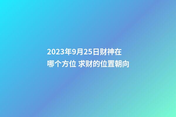 2023年9月25日财神在哪个方位 求财的位置朝向